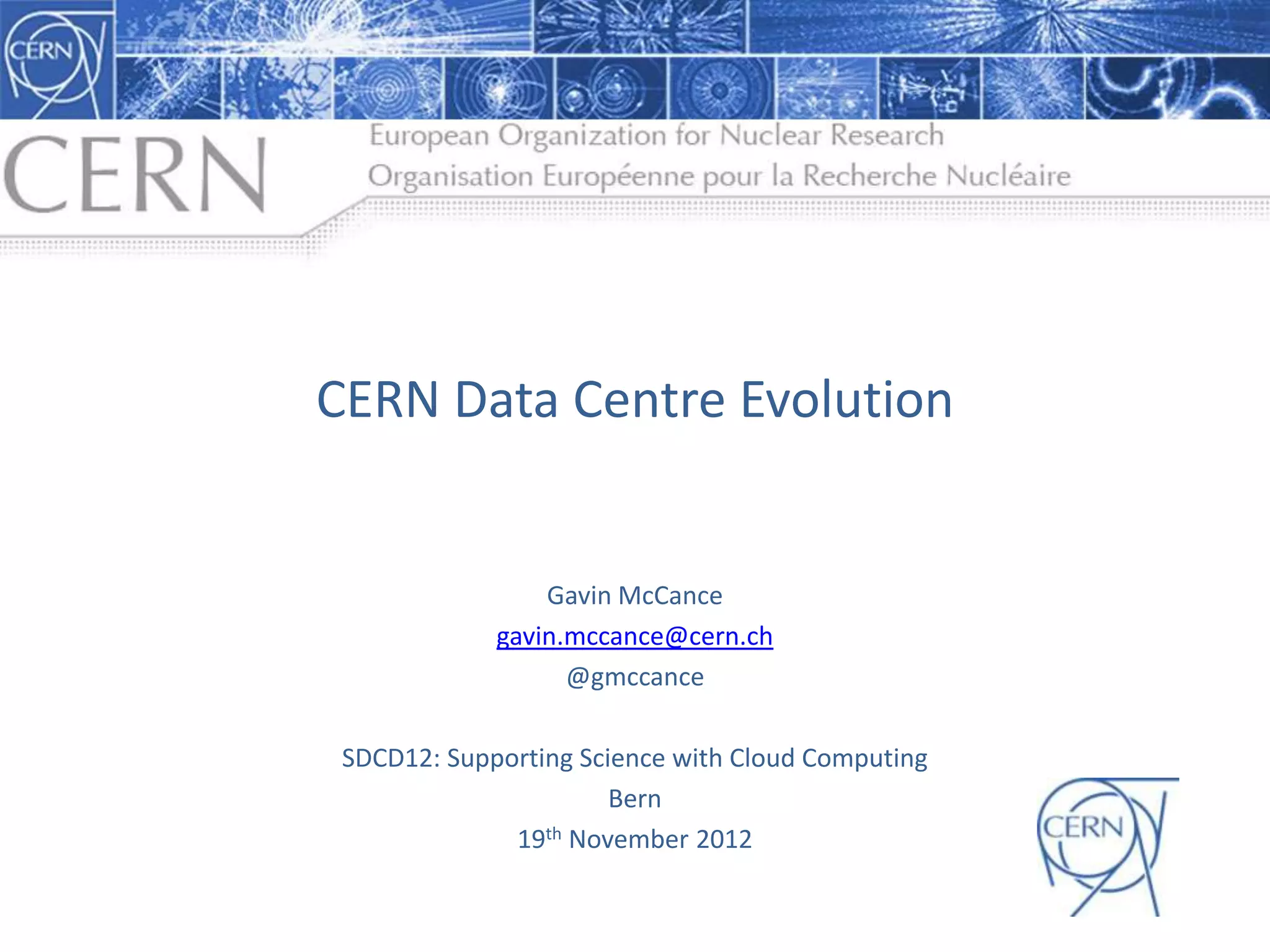 CERN  Data  Centre  Evolution
Gavin  McCance
gavin.mccance@cern.ch
@gmccance
SDCD12:  Supporting  Science  with  Cloud  Computing
Bern
19th November  2012
 