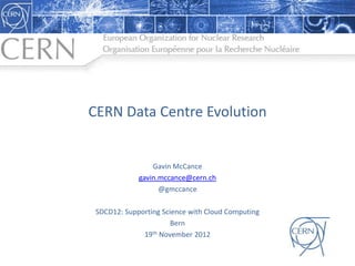 CERN  Data  Centre  Evolution
Gavin  McCance
gavin.mccance@cern.ch
@gmccance
SDCD12:  Supporting  Science  with  Cloud  Computing
Bern
19th November  2012
 