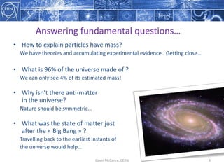 Gavin  McCance,  CERN 3
Answering fundamental questions…
• How  to  explain particles have  mass?
We have  theories and  a...