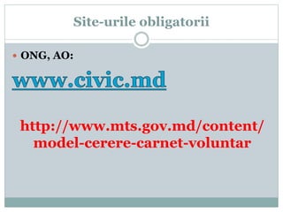 Site-urile obligatorii
 ONG, AO:
http://www.mts.gov.md/content/
model-cerere-carnet-voluntar
 