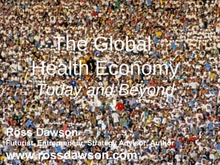 The Global  Health Economy Today and Beyond Ross Dawson Futurist, Entrepreneur, Strategy Advisor, Author www.rossdawson.com 