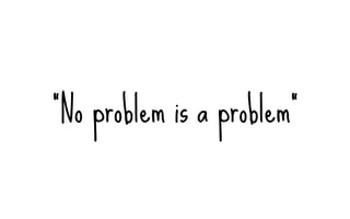 “No problem is a problem”
 