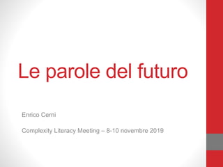 Le parole del futuro
Enrico Cerni
!
Complexity Literacy Meeting – 8-10 novembre 2019
 
