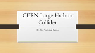 CERN Large Hadron
Collider
By: Alex (Christian) Burton
 