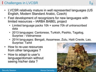 Security Session Honza Cernocky 11/4/2015 17/36
Challenges in LVCSR
• LVCSR relatively mature in well represented language...