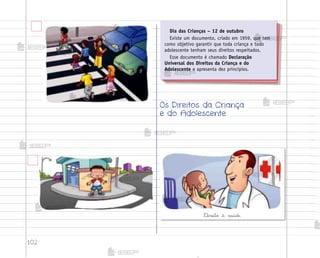 102
Os Direitos da Criança
e do Adolescente
®ireito à saúde.
Dia das Crianças – 12 de outubro
Existe um documento, criado em 1959, que tem
como objetivo garantir que toda criança e todo
adolescente tenham seus direitos respeitados.
Esse documento é chamado Declaração
Universal dos Direitos da Criança e do
Adolescente e apresenta dez princípios.
me2013_miolo_cadfuturo_hg2.indb 102 14/12/12 18:39
 