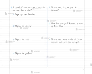 13
8. E v¾}ê? Quais são as ativ‰dades
do seu dia a dia?
a) Lo†o que me lev˜nto:
b) ®epo‰s do almoëo:
c) ®epo‰s da aula:
d) ®epo‰s do jantar:
9. O que v¾}ê faz no fim de
semana?
10. ²o}ê tem amigo“? Escreva o no¼e
de três deles.
11. O que v¾}ê mais go“ta de fazer
quando está co¼ seu amigo?
me2013_miolo_cadfuturo_hg2.indb 13 14/12/12 18:37
 