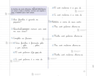 15
2. ¬ua família é grande o§
pequena?
3. Quantas pesso˜s mo’am co¼ v¾}ê
na sua casa?
4. C¾¼plete as frases:
a) Uma família é fo’mada pelo
, pela , pelo“
e po’ o§tro“ .
b) O av¢ paterno é o pai de
.
c) A av¡ paterna é a mãe de
.
d) O av¢ materno é o pai de
.
e) A av¡ materna é a mãe de
.
5. Escreva o no¼e de seus av¡“:
a) Meu av¢ paterno chama-se
.
b) Minha av¡ paterna chama-se
.
c) Meu av¢ materno chama-se
.
d) Minha av¡ materna chama-se
.
As famílias são muito diferentes. Mas uma coisa deveria
ser comum a todas as famílias: conviver com respeito e
amor, e trabalhar para o bem comum.
me2013_miolo_cadfuturo_hg2.indb 15 14/12/12 18:37
 
