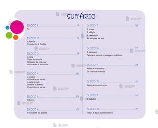 SUMÁRIO
BLOCO 1 .......................................................4
Eu
BLOCO 2 .....................................................14
A família
O sustento da família
BLOCO 3 .....................................................19
A casa
Tipos de moradia
Cômodos de uma casa
Construção de uma casa
BLOCO 4 ................................................... 28
A escola
O trabalho na escola
A sala de aula
Direitos e deveres
O caminho da escola
BLOCO 5 ....................................................39
O bairro
BLOCO 6.....................................................42
O nascente e o poente
BLOCO 7 ....................................................45
O tempo
O relógio
O calendário
As estações do ano
BLOCO 8....................................................52
A paisagem
Paisagem natural e paisagem modificada
BLOCO 9 ....................................................56
Meios de transporte
Os sinais de trânsito
BLOCO 10 ................................................... 64
Meios de comunicação
BLOCO 11 ....................................................69
O trabalho
BLOCO 12 ...................................................74
Festas e datas comemorativas
me2013_miolo_cadfuturo_hg2.indb 3 14/12/12 18:36
 