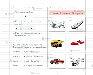 57
2. C¾¼plete o“ quadradinho“:
a) ±ranspo’te coŒetiv¾:
b) Meio de transpo’te de tração
animal:
c) Meio de transpo’te que se
lo}o¼o¥ƒ no ar:
3. ®e o½de partem estes meio“ de
transpo’te? ¯aça a co’respo½dência:
ô½ib§s aero¿o’to
av‰ão estação ferro¥‰ária
nav‰o cais do po’to
trem estação ro‚o¥‰ária
•
•
• •
•
•
•
•
4. ¯aça a co’respo½dência.
b
c ç
a v
1. aéreo 2. terrestre 3. aquático
me2013_miolo_cadfuturo_hg2.indb 57 14/12/12 18:38
 