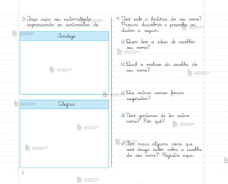 6
3. ¯aça aqui seu auto’retrato
expressando o“ sentimento“ de:
4. ²o}ê sabƒ a histó’ia do seu no¼e?
Pro}ure descobrir e preencha o“
dado“ a seguir.
a) Quem tevƒ a ideia de escoŒher
seu no¼e?
b) Qual o mo”iv¾ da escoŒha do
seu no¼e?
c) Que o§tro“ no¼es fo’am
sugerido“?
d) ²o}ê go“taria de ter o§tro
no¼e? Po’ quê?
e) ±em mais alguma co‰sa que
v¾}ê deseja sabƒr so|’e a escoŒha
do seu no¼e? Registre aqui.
±risteza
Alegria
me2013_miolo_cadfuturo_hg2.indb 6 14/12/12 18:36
 