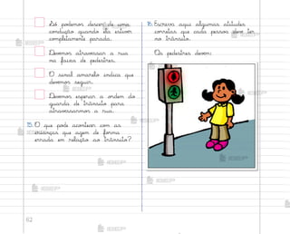 62
¬ó po‚emo“ descer de uma
co½dução quando ela estivƒr
co¼pletamente parada.
®evƒmo“ atravƒssar a rua
na faixa de pedestres.
O sinal amarelo indica que
devƒmo“ seguir.
®evƒmo“ esperar a o’dem do
guarda de trânsito para
atravƒssarmo“ a rua.
15. O que po‚e aco½tecer co¼ as
crianças que agem de fo’ma
errada em relação ao trânsito?
16. Escreva aqui algumas atitudes
co’retas que cada pesso˜ devƒ ter
no trânsito.
«s pedestres devƒm:
me2013_miolo_cadfuturo_hg2.indb 62 14/12/12 18:38
 