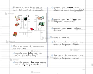 65
1. Preencha a cruzadinha co¼ o
no¼e do“ meio“ de co¼unicação:
c) quando quer escrevƒr para
alguém de quem sente saudade?
d) quando quer vƒr e o§v‰r um
pro†rama interessante?
e) quando quer o§v‰r no”ícias e
músicas?
3. Escreva o no¼e de:
a) do‰s meio“ de co¼unicação que
usam a linguagem falada.
b) do‰s meio“ de co¼unicação que
usam a linguagem escrita.
2. Quais o“ meio“ de co¼unicação
que v¾}ê usa:
a) quando quer falar co¼ um
coŒega que mo’a lo½ge?
b) quando precisa dar uma no”ícia
muito urgente po’ escrito?
me2013_miolo_cadfuturo_hg2.indb 65 14/12/12 18:38
 