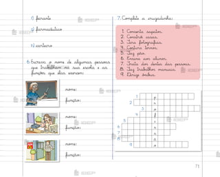 71
1. C¾½serta sapato“.
2. C¾½stró‰ casas.
3. ±ira fo”o†rafias.
4. C¾“tura terno“.
5. ¯az pão.
6. E½sina ao“ aluno“.
7. ±rata do“ dentes das pesso{s.
8. ¯az trab˜lho“ manuais.
9. ®irige ô½ib§s.
no¼e:
função:
no¼e:
função:
no¼e:
função:
7. C¾¼plete a cruzadinha:
f) feirante
g) farmacêutico
h) carteiro
6. Escreva o no¼e de algumas pesso{s
que trab{lham na sua escoŒa e as
funçõƒs que elas exercem:
1 p
2 r
3 o
4 f
5 i
6 s
7 s
8 ã
9 o
me2013_miolo_cadfuturo_hg2.indb 71 14/12/12 18:38
 