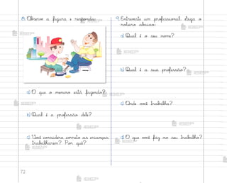 72
8. «b“ervƒ a figura e respo½da:
a) O que o menino está fazendo?
b) Qual é a pro„issão dele?
c) ²o}ê co½sidera co’reto as crianças
trab˜lharem? Po’ quê?
9. E½trev‰ste um pro„issio½al. ¬iga o
ro”eiro ab{ixo:
a) Qual é o seu no¼e?
b) Qual é a sua pro„issão?
c) «nde v¾}ê trab˜lha?
d) O que v¾}ê faz no seu trab{lho?
me2013_miolo_cadfuturo_hg2.indb 72 14/12/12 18:38
 