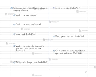 85
f) C¾¼o é o seu trab{lho?
g) ²o}ê go“ta do seu trab{lho?
h) ®ê o no¼e de um trab{lhado’
que v¾}ê admira. Po’ quê?
26. E½trev‰ste um trab˜lhado’. ¬iga o
ro”eiro ab{ixo:
a) Qual é o seu no¼e?
b) Qual é a sua pro„issão?
c) «nde v¾}ê trab{lha?
d) Qual é o meio de transpo’te
que v¾}ê usa para ir ao
trab{lho?
e) Há quanto tempo v¾}ê trab{lha?
me2013_miolo_cadfuturo_hg2.indb 85 14/12/12 18:38
 