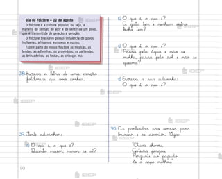 90
38.Escreva a letra de uma canção
foŒcló’ica que v¾}ê co½hece.
39. ±ente adiv‰nhar:
a) O que é, o que é?
Quanto maio’, meno“ se vò?
.
b) O que é, o que é?
A gata tem e nenhum o§tro
b‰cho tem?
c) O que é, o que é?
Passa pela água e não se
moŒha, passa pelo soŒ e não se
queima?
d) Escreva a sua adiv‰nha:
O que é, o que é?
40. As parlendas são vƒrso“ para
b’incar e se divƒrtir. ²eja:
C‡uv{ cho¥ƒu,
G¾”eira pingo§,
Pergunte ao papudo
¬e o papo moŒho§.
Dia do Folclore – 22 de agosto
O folclore é a cultura popular, ou seja, a
maneira de pensar, de agir e de sentir de um povo,
que é transmitida de geração a geração.
O folclore brasileiro possui influência de povos
indígenas, africanos, europeus e outros.
Fazem parte do nosso folclore as músicas, as
lendas, as adivinhas, os provérbios, as parlendas,
as brincadeiras, as festas, as crianças etc.
me2013_miolo_cadfuturo_hg2.indb 90 14/12/12 18:39
 