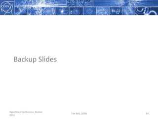 OpenStack Infrastructure as a Service StudiesCurrent FocusConverge the current virtualisation services into a single IaaSTest Swift for bulk storage, compatibility with S3 tools and resilience on commodity hardwareIntegrate OpenStack with CERN’s infrastructure such as LDAP and network databasesStatusSwift testbed (480TB) is being migrated to Diablo and expanded to 1PB with 10Ge networking48 Hypervisors running RHEL/KVM/Nova under testOpenStack Conference, Boston 2011Tim Bell, CERN26
