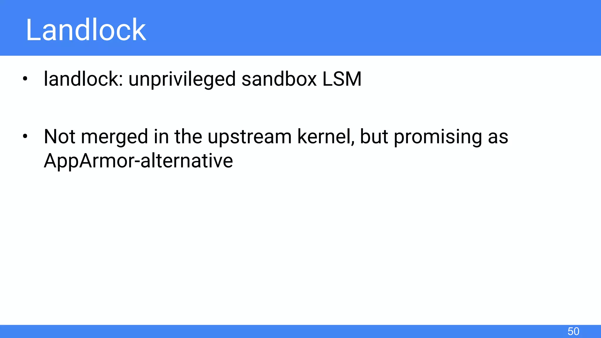 Landlock
• landlock: unprivileged sandbox LSM
• Not merged in the upstream kernel, but promising as
AppArmor-alternative
50
 
