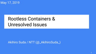 Rootless Containers &
Unresolved Issues
Akihiro Suda / NTT (@_AkihiroSuda_)
May 17, 2019
1
 