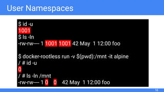 User Namespaces
16
$ id -u
1001
$ ls -ln
-rw-rw---- 1 1001 1001 42 May 1 12:00 foo
$ docker-rootless run -v $(pwd):/mnt -it alpine
/ # id -u
0
/ # ls -ln /mnt
-rw-rw---- 1 0 0 42 May 1 12:00 foo
 