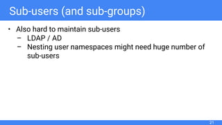 Sub-users (and sub-groups)
• Also hard to maintain sub-users
– LDAP / AD
– Nesting user namespaces might need huge number of
sub-users
21
 