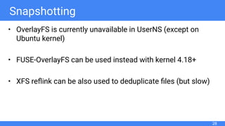 Snapshotting
• OverlayFS is currently unavailable in UserNS (except on
Ubuntu kernel)
• FUSE-OverlayFS can be used instead with kernel 4.18+
• XFS reﬂink can be also used to deduplicate ﬁles (but slow)
28
 
