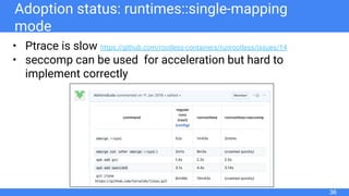 Adoption status: runtimes::single-mapping
mode
• Ptrace is slow https://github.com/rootless-containers/runrootless/issues/14
• seccomp can be used for acceleration but hard to
implement correctly
36
 