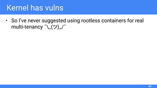 Kernel has vulns
• So I’ve never suggested using rootless containers for real
multi-tenancy ¯_(ツ)_/¯
46
 