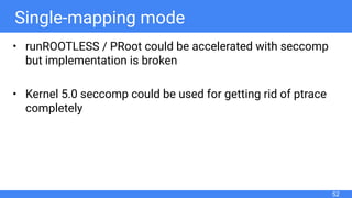 Single-mapping mode
• runROOTLESS / PRoot could be accelerated with seccomp
but implementation is broken
• Kernel 5.0 seccomp could be used for getting rid of ptrace
completely
52
 