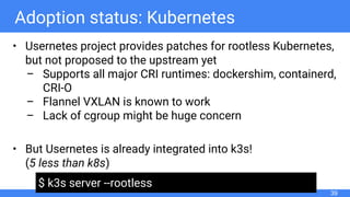 Adoption status: Kubernetes
• Usernetes project provides patches for rootless Kubernetes,
but not proposed to the upstream...