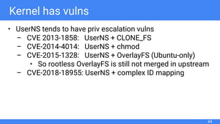 Kernel has vulns
• UserNS tends to have priv escalation vulns
– CVE 2013-1858: UserNS + CLONE_FS
– CVE-2014-4014: UserNS +...