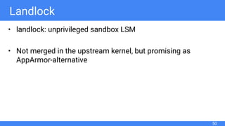 Landlock
• landlock: unprivileged sandbox LSM
• Not merged in the upstream kernel, but promising as
AppArmor-alternative
50
 