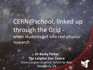 Dr Becky Parker The Langton Star Centre Simon Langton Grammar School for Boys Canterbury, UK CERN@school, linked up through the Grid -  when students get into real physics research 