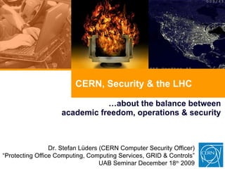CERN, Security & the LHC … about the balance between academic freedom, operations & security Dr. Stefan Lüders (CERN Computer Security Officer) “ Protecting Office Computing, Computing Services, GRID & Controls” UAB Seminar December 18 th  2009 