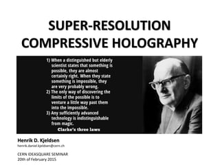 SUPER-RESOLUTION
COMPRESSIVE HOLOGRAPHY
Henrik D. Kjeldsen
henrik.daniel.kjeldsen@cern.ch
CERN IDEASQUARE SEMINAR
20th of February 2015
 