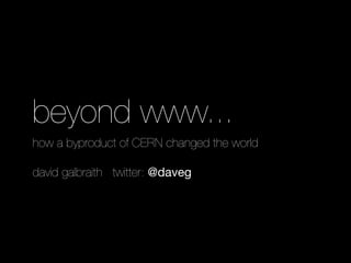 beyond www...
how a byproduct of CERN changed the world
david galbraith twitter: @daveg
 