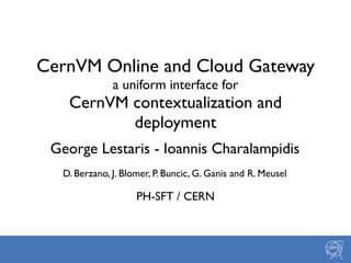 George Lestaris - Ioannis Charalampidis
CernVM Online and Cloud Gateway
a uniform interface for
CernVM contextualization and
deployment
D. Berzano, J. Blomer, P. Buncic, G. Ganis and R. Meusel
PH-SFT / CERN
 