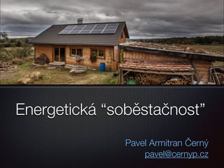 Energetická “soběstačnost”
Pavel Armitran Černý
pavel@cernyp.cz
 