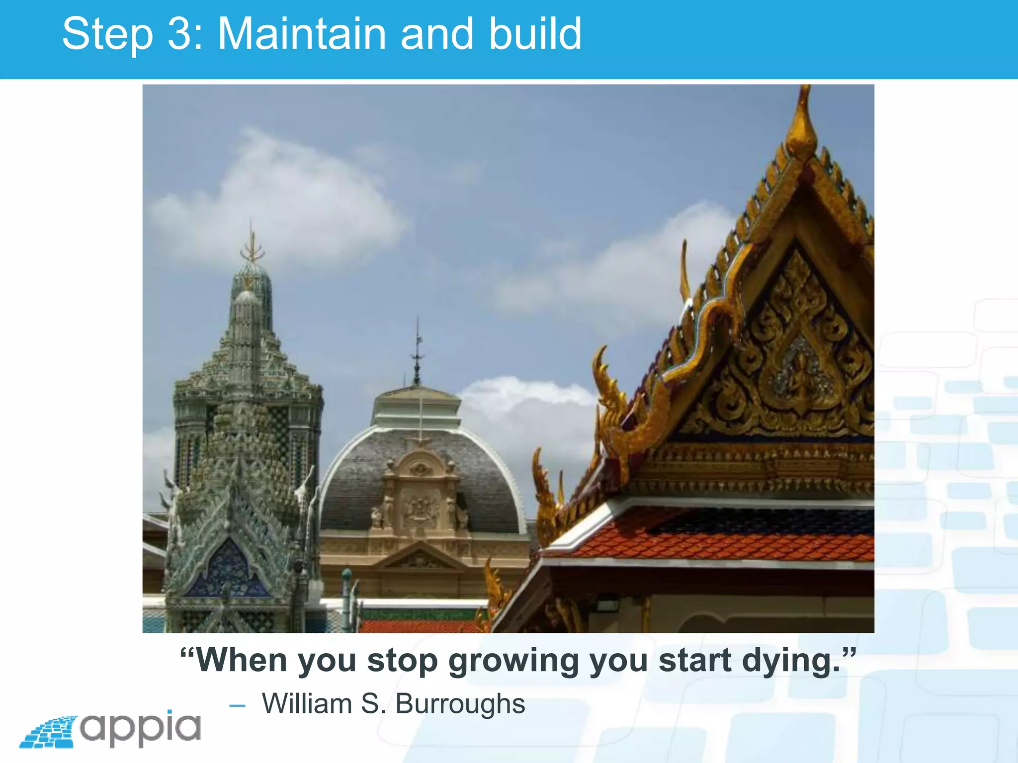 Step 3: Maintain and build
“When you stop growing you start dying.”
– William S. Burroughs
 