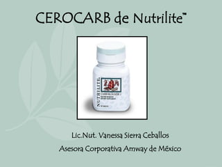 CEROCARB de Nutrilite™




      Lic.Nut. Vanessa Sierra Ceballos
   Asesora Corporativa Amway de México
 