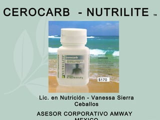 CEROCARB  - NUTRILITE  TM Lic. en Nutrición - Vanessa Sierra Ceballos ASESOR CORPORATIVO AMWAY  MEXICO 