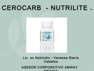 CEROCARB  - NUTRILITE  TM Lic. en Nutrición - Vanessa Sierra Ceballos ASESOR CORPORATIVO AMWAY  MEXICO 