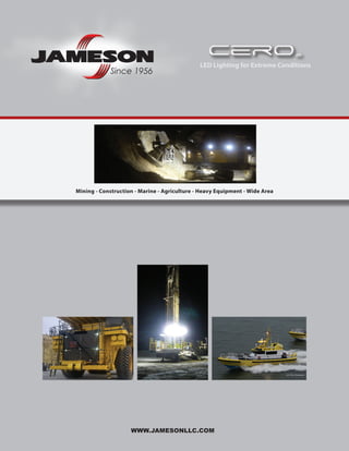 WWW.JAMESONLLC.COM
Ce~ro®Ce~ro®
LED Lighting for Extreme Conditions
Mining - Construction - Marine - Agriculture - Heavy Equipment - Wide Area
 