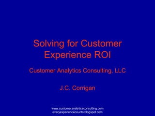 Solving for Customer Experience ROI Customer Analytics Consulting, LLC J.C. Corrigan 