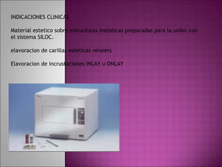INDICACIONES CLINICAS

Material estetico sobre estructuras metalicas preparadas para la union con
el sistema SILOC.

elavoracion de carillas esteticas veneers

Elavoracion de incrustaciones INLAY u ONLAY
 