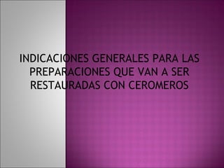 INDICACIONES GENERALES PARA LAS
  PREPARACIONES QUE VAN A SER
  RESTAURADAS CON CEROMEROS
 