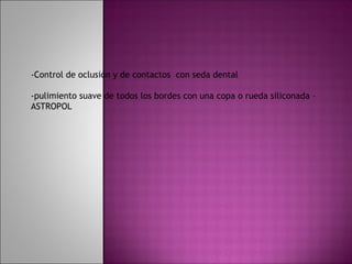 -Control de oclusión y de contactos con seda dental

-pulimiento suave de todos los bordes con una copa o rueda siliconada –
ASTROPOL
 