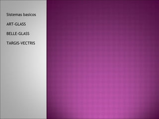 Sistemas basicos

ART-GLASS

BELLE-GLASS

TARGIS-VECTRIS
 