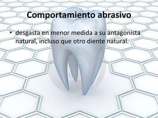 Comportamiento abrasivo
• desgasta en menor medida a su antagonista
  natural, incluso que otro diente natural.
 